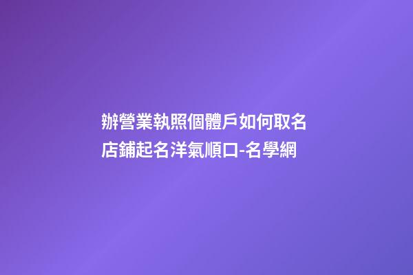辦營業執照個體戶如何取名 店鋪起名洋氣順口-名學網-第1張-店鋪起名-玄機派